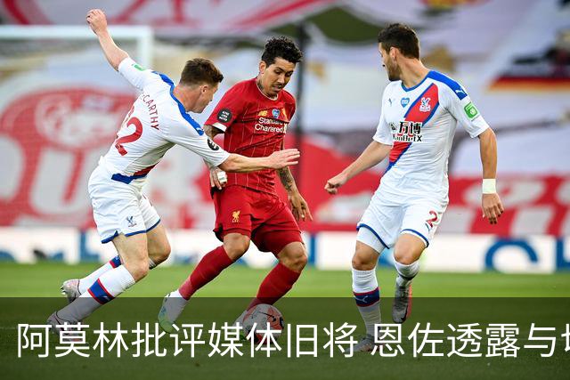 阿莫林批评媒体旧将 恩佐透露与切尔西更衣室关系紧张